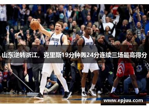 山东逆转浙江，克里斯19分钟轰24分连续三场最高得分